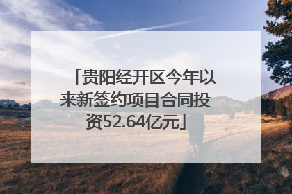 贵阳经开区今年以来新签约项目合同投资52.64亿元